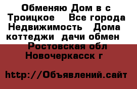 Обменяю Дом в с.Троицкое  - Все города Недвижимость » Дома, коттеджи, дачи обмен   . Ростовская обл.,Новочеркасск г.